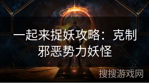 一起来捉妖攻略:克制邪恶势力妖怪 一起来捉妖攻略:克制邪恶势力妖怪