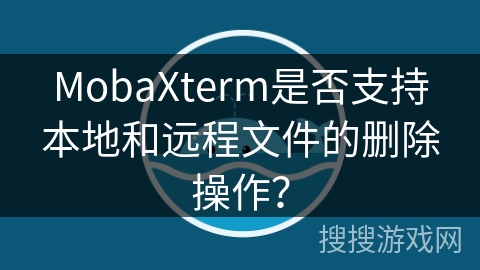 MobaXterm是否支持本地和远程文件的删除操作？