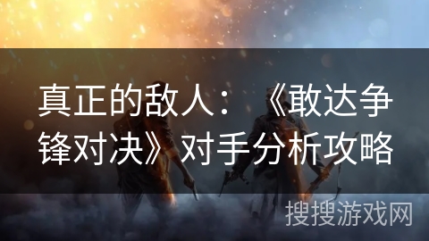 真正的敌人：《敢达争锋对决》对手分析攻略