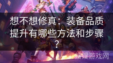 想不想修真：装备品质提升有哪些方法和步骤？