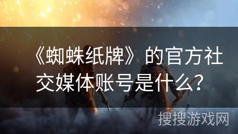 《蜘蛛纸牌》的官方社交媒体账号是什么？