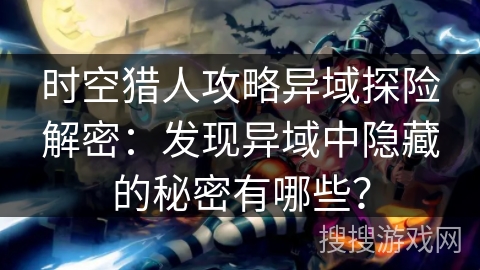 时空猎人攻略异域探险解密：发现异域中隐藏的秘密有哪些？