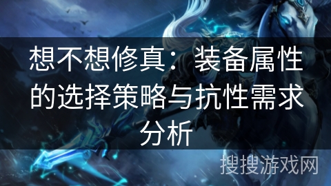 想不想修真：装备属性的选择策略与抗性需求分析