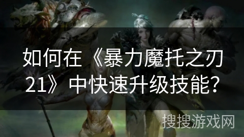 如何在《暴力魔托之刃21》中快速升级技能? 如何在《暴力魔托之刃21》中快速升级技能?
