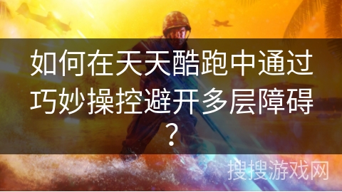如何在天天酷跑中通过巧妙操控避开多层障碍？