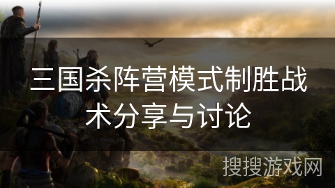 三国杀阵营模式制胜战术分享与讨论