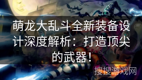 萌龙大乱斗全新装备设计深度解析：打造顶尖的武器！