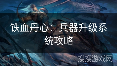 铁血丹心:兵器升级系统攻略 铁血丹心:兵器升级系统攻略