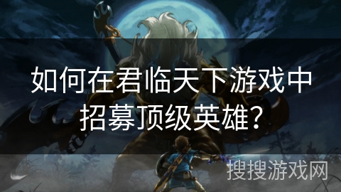 如何在君临天下游戏中招募顶级英雄？