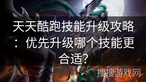 天天酷跑技能升级攻略:优先升级哪个技能更合适? 天天酷跑技能升级攻略:优先升级哪个技能更合适?