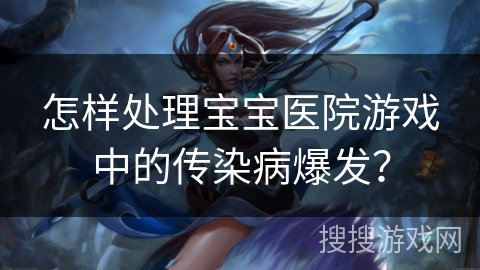 怎样处理宝宝医院游戏中的传染病爆发? 怎样处理宝宝医院游戏中的传染病爆发?