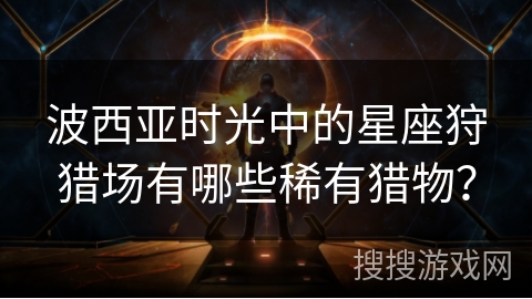 波西亚时光中的星座狩猎场有哪些稀有猎物? 波西亚时光中的星座狩猎场有哪些稀有猎物?