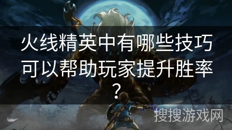 火线精英中有哪些技巧可以帮助玩家提升胜率？