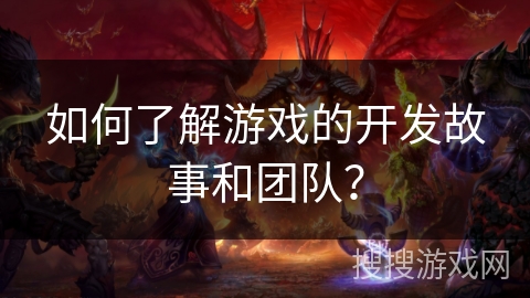 如何了解游戏的开发故事和团队？