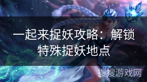 一起来捉妖攻略：解锁特殊捉妖地点