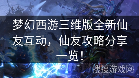 梦幻西游三维版全新仙友互动，仙友攻略分享一览！