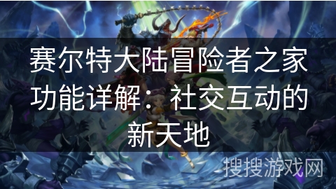 赛尔特大陆冒险者之家功能详解：社交互动的新天地