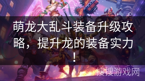 萌龙大乱斗装备升级攻略,提升龙的装备实力! 萌龙大乱斗装备升级攻略,提升龙的装备实力!