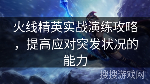 火线精英实战演练攻略,提高应对突发状况的能力 火线精英实战演练攻略,提高应对突发状况的能力