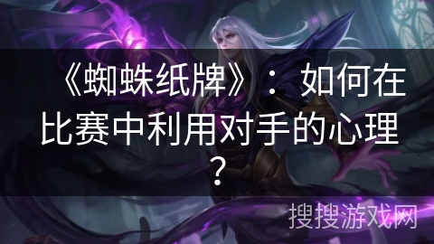 《蜘蛛纸牌》:如何在比赛中利用对手的心理? 《蜘蛛纸牌》:如何在比赛中利用对手的心理?