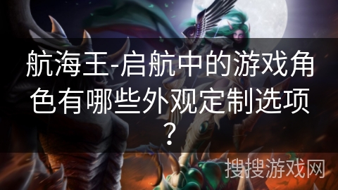 航海王-启航中的游戏角色有哪些外观定制选项? 航海王-启航中的游戏角色有哪些外观定制选项?