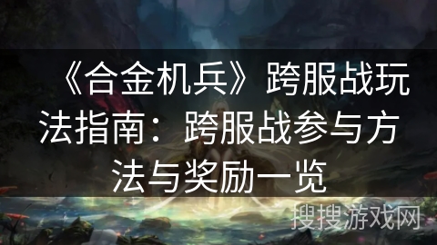 《合金机兵》跨服战玩法指南：跨服战参与方法与奖励一览