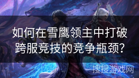 如何在雪鹰领主中打破跨服竞技的竞争瓶颈？