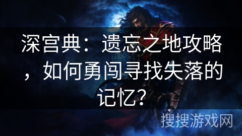 深宫典：遗忘之地攻略，如何勇闯寻找失落的记忆？