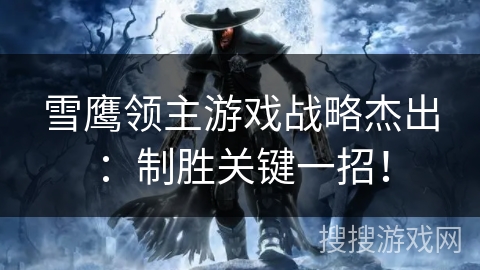 雪鹰领主游戏战略杰出：制胜关键一招！