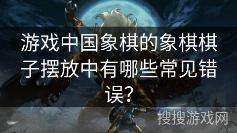 游戏中国象棋的象棋棋子摆放中有哪些常见错误？