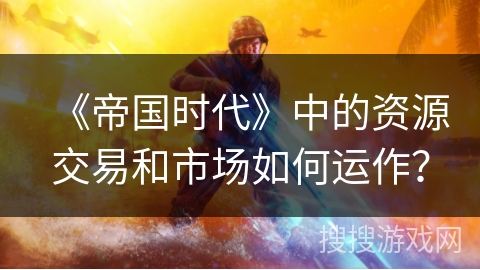 《帝国时代》中的资源交易和市场如何运作? 《帝国时代》中的资源交易和市场如何运作?