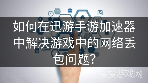 如何在迅游手游加速器中解决游戏中的网络丢包问题？
