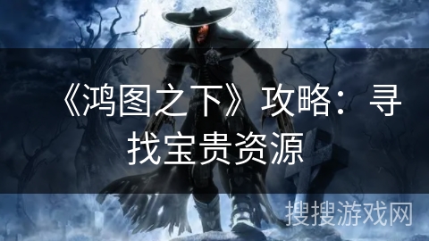 《鸿图之下》攻略：寻找宝贵资源