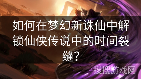 如何在梦幻新诛仙中解锁仙侠传说中的时间裂缝？