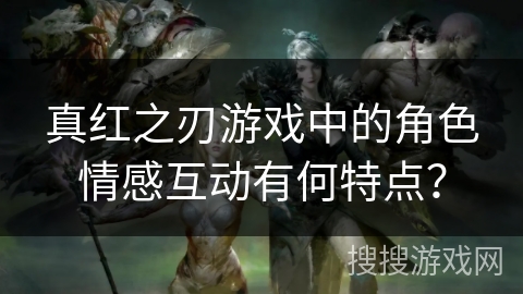 真红之刃游戏中的角色情感互动有何特点？
