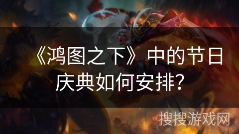 《鸿图之下》中的节日庆典如何安排？