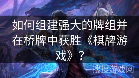 如何组建强大的牌组并在桥牌中获胜《棋牌游戏》？