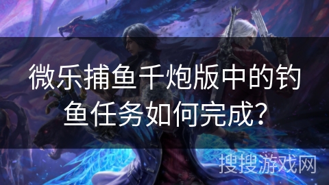 微乐捕鱼千炮版中的钓鱼任务如何完成？
