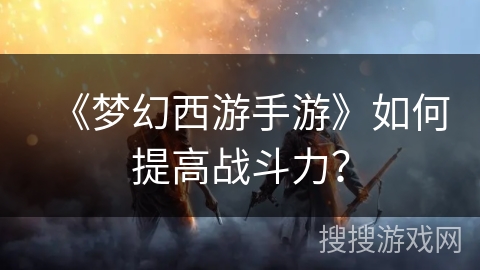 《梦幻西游手游》如何提高战斗力？