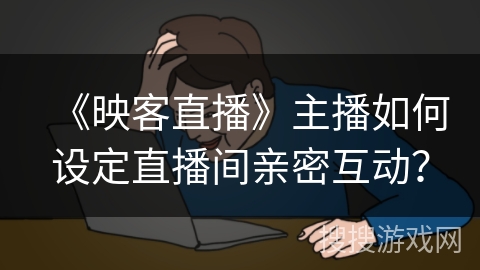《映客直播》主播如何设定直播间亲密互动？