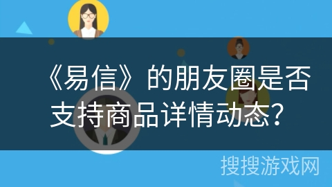 《易信》的朋友圈是否支持商品详情动态？