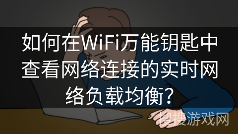 如何在WiFi万能钥匙中查看网络连接的实时网络负载均衡？