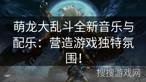 萌龙大乱斗全新音乐与配乐：营造游戏独特氛围！
