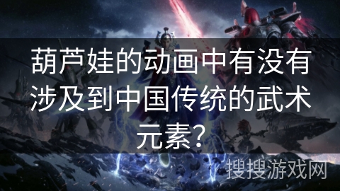 葫芦娃的动画中有没有涉及到中国传统的武术元素？