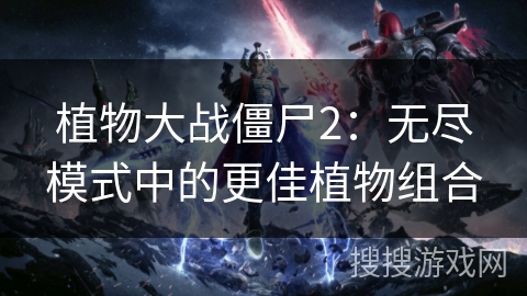 植物大战僵尸2：无尽模式中的更佳植物组合