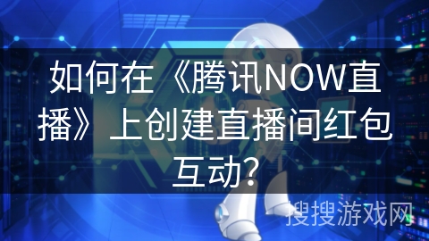 如何在《腾讯NOW直播》上创建直播间红包互动？