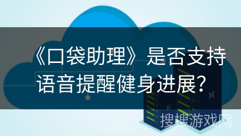 《口袋助理》是否支持语音提醒健身进展? 《口袋助理》是否支持语音提醒健身进展?