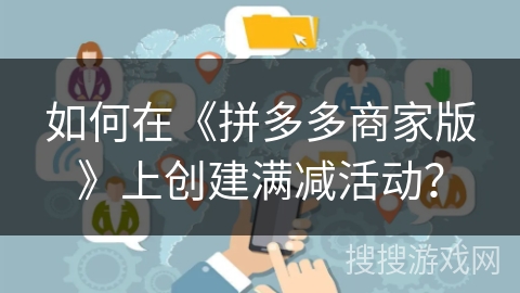 如何在《拼多多商家版》上创建满减活动? 如何在《拼多多商家版》上创建满减活动?