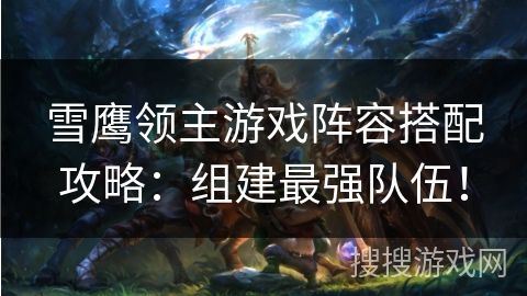 雪鹰领主游戏阵容搭配攻略：组建最强队伍！