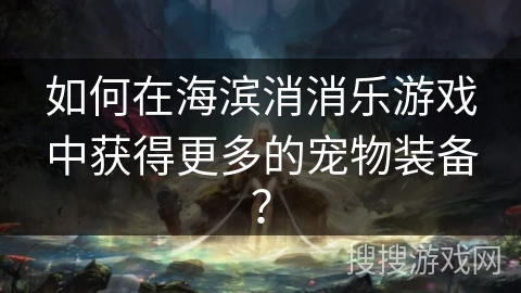 如何在海滨消消乐游戏中获得更多的宠物装备? 如何在海滨消消乐游戏中获得更多的宠物装备?
